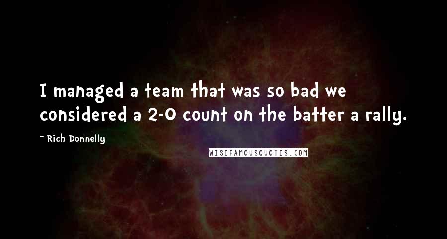 Rich Donnelly Quotes: I managed a team that was so bad we considered a 2-0 count on the batter a rally.