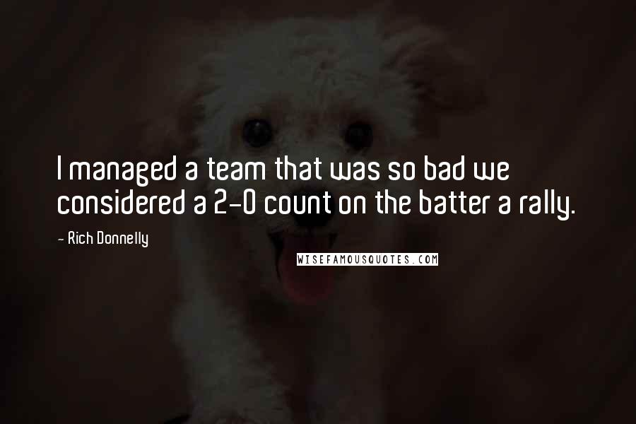 Rich Donnelly Quotes: I managed a team that was so bad we considered a 2-0 count on the batter a rally.