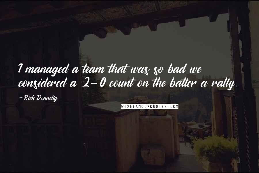 Rich Donnelly Quotes: I managed a team that was so bad we considered a 2-0 count on the batter a rally.