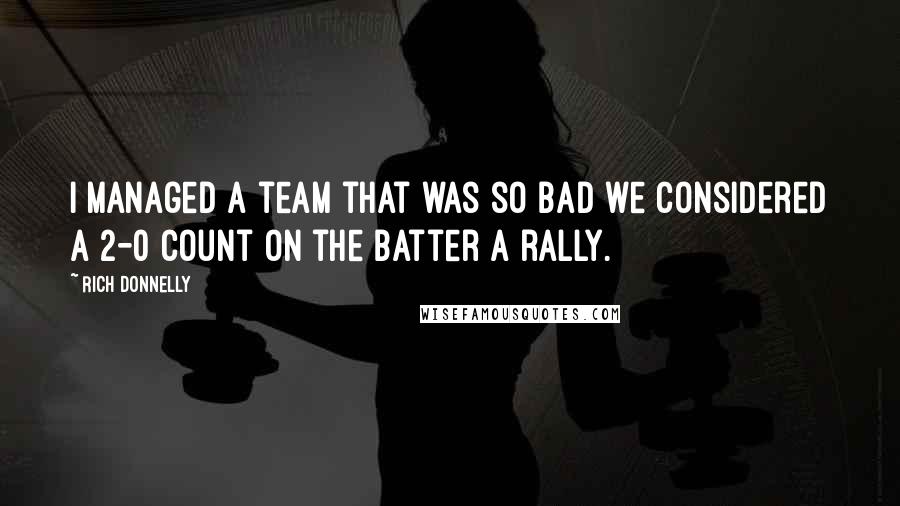 Rich Donnelly Quotes: I managed a team that was so bad we considered a 2-0 count on the batter a rally.