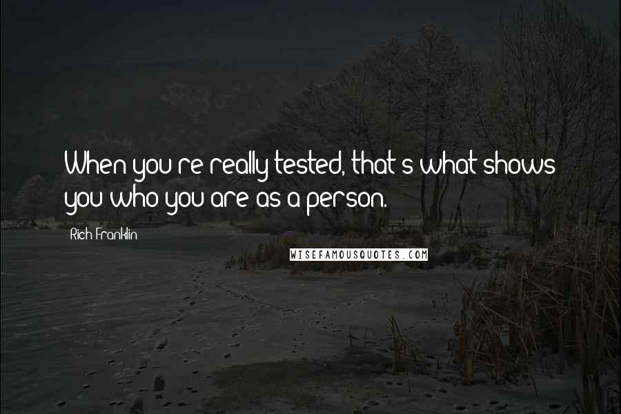 Rich Franklin Quotes: When you're really tested, that's what shows you who you are as a person.