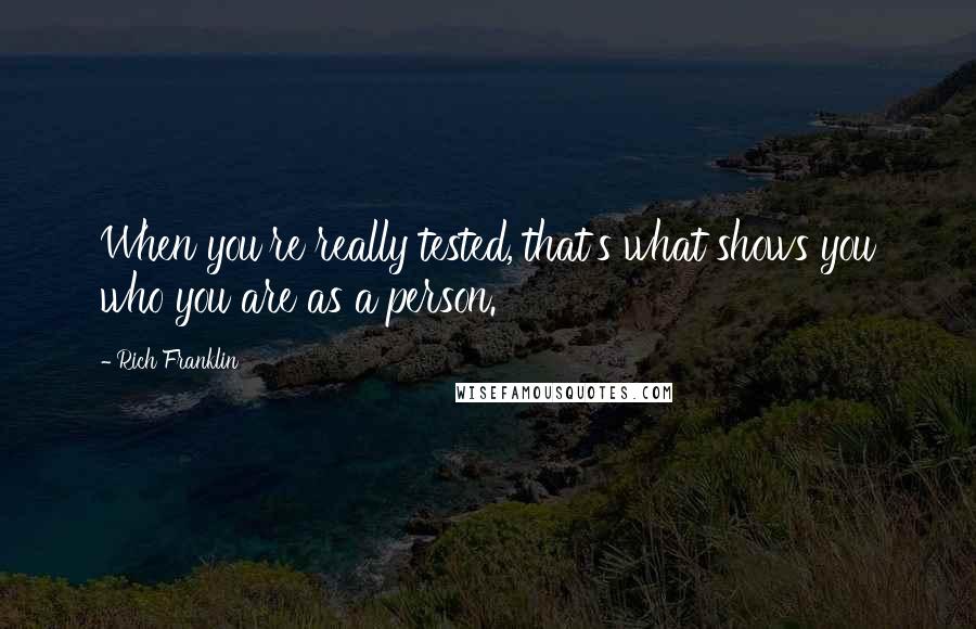 Rich Franklin Quotes: When you're really tested, that's what shows you who you are as a person.