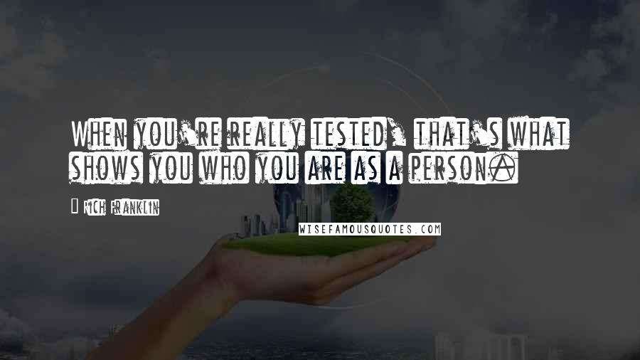 Rich Franklin Quotes: When you're really tested, that's what shows you who you are as a person.