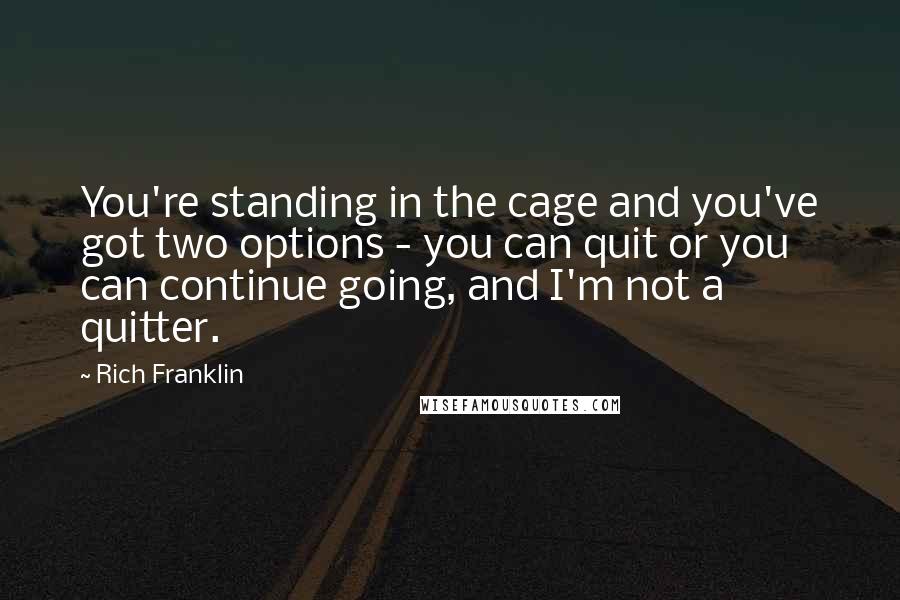 Rich Franklin Quotes: You're standing in the cage and you've got two options - you can quit or you can continue going, and I'm not a quitter.