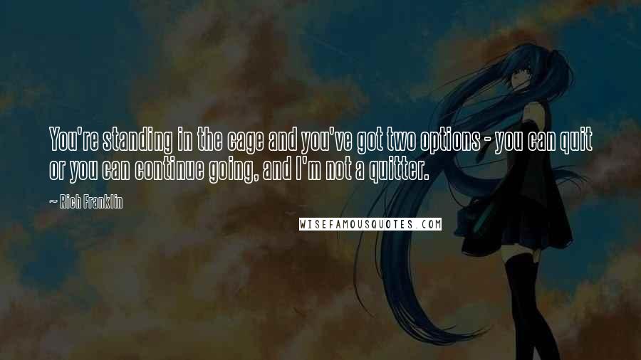 Rich Franklin Quotes: You're standing in the cage and you've got two options - you can quit or you can continue going, and I'm not a quitter.