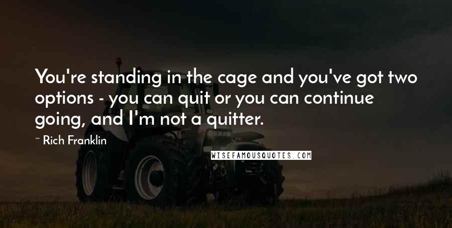 Rich Franklin Quotes: You're standing in the cage and you've got two options - you can quit or you can continue going, and I'm not a quitter.