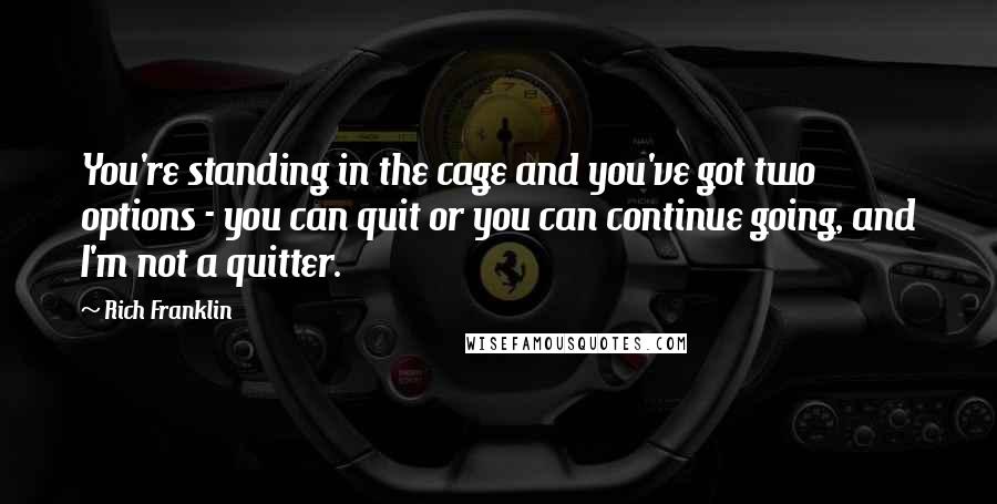 Rich Franklin Quotes: You're standing in the cage and you've got two options - you can quit or you can continue going, and I'm not a quitter.