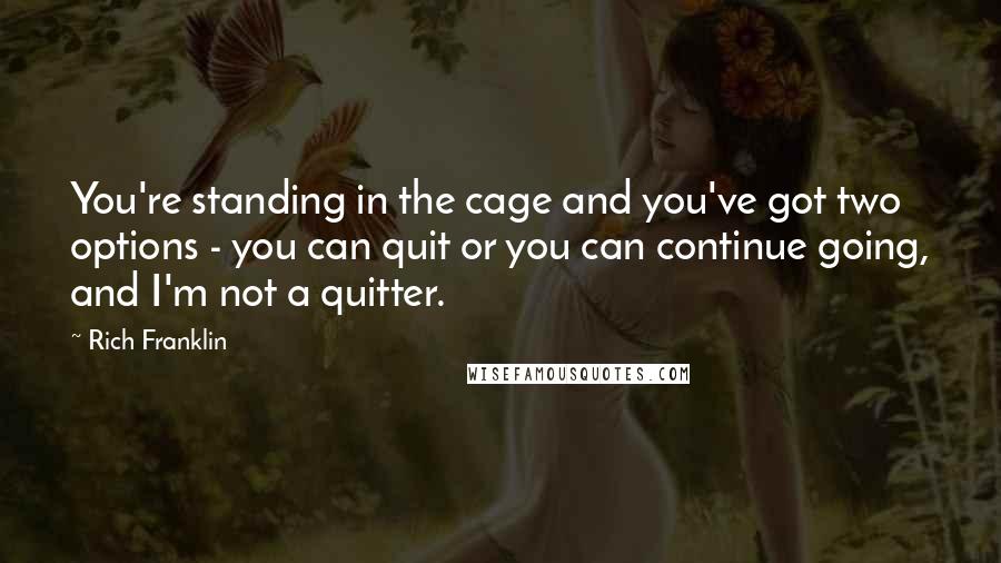 Rich Franklin Quotes: You're standing in the cage and you've got two options - you can quit or you can continue going, and I'm not a quitter.