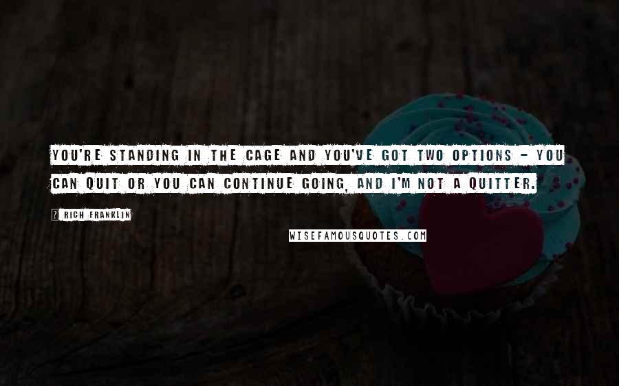 Rich Franklin Quotes: You're standing in the cage and you've got two options - you can quit or you can continue going, and I'm not a quitter.