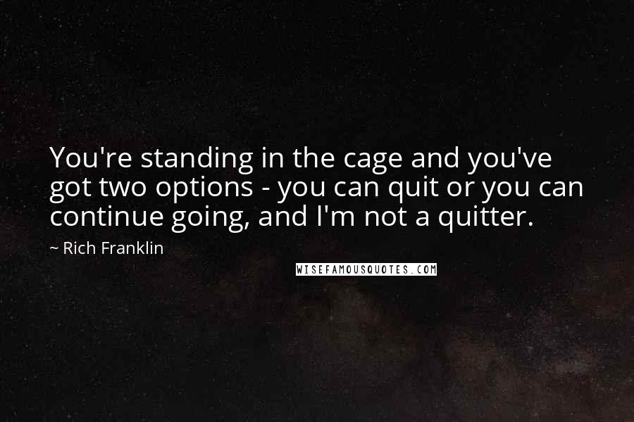 Rich Franklin Quotes: You're standing in the cage and you've got two options - you can quit or you can continue going, and I'm not a quitter.