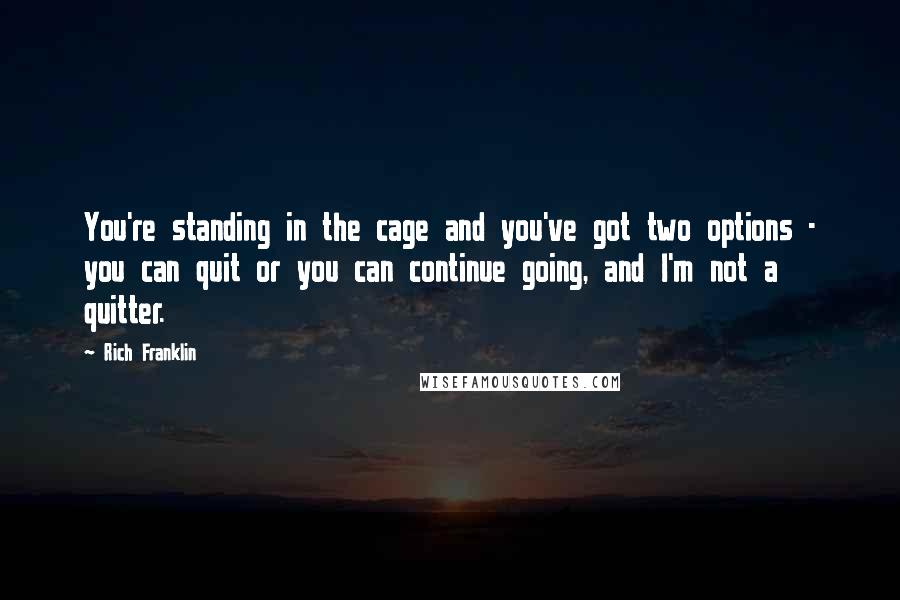 Rich Franklin Quotes: You're standing in the cage and you've got two options - you can quit or you can continue going, and I'm not a quitter.