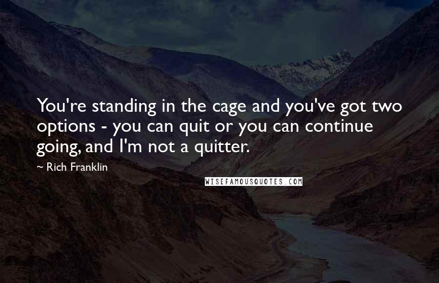 Rich Franklin Quotes: You're standing in the cage and you've got two options - you can quit or you can continue going, and I'm not a quitter.