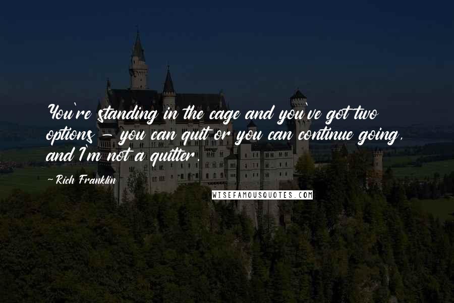 Rich Franklin Quotes: You're standing in the cage and you've got two options - you can quit or you can continue going, and I'm not a quitter.