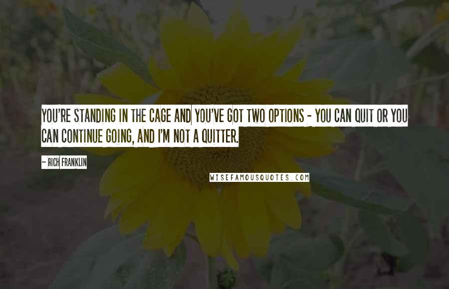 Rich Franklin Quotes: You're standing in the cage and you've got two options - you can quit or you can continue going, and I'm not a quitter.