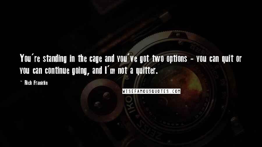 Rich Franklin Quotes: You're standing in the cage and you've got two options - you can quit or you can continue going, and I'm not a quitter.