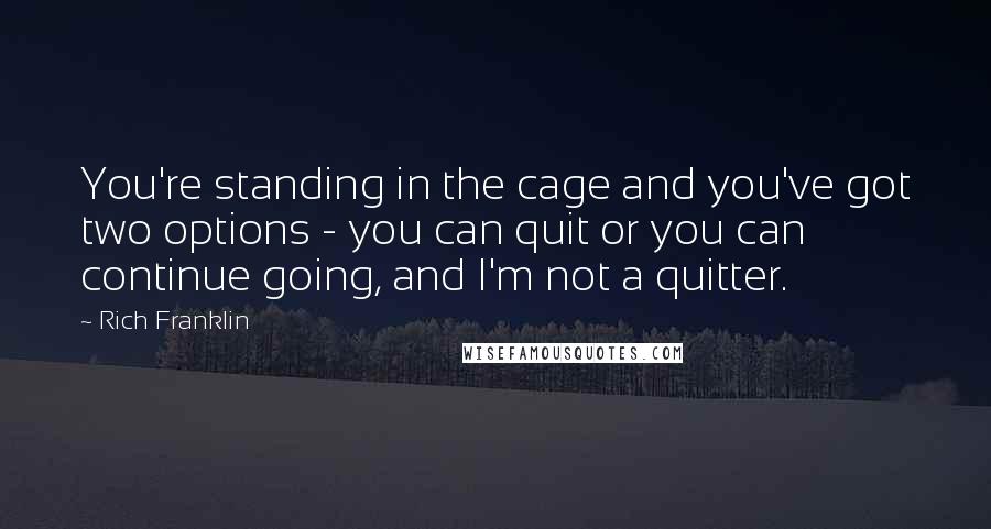 Rich Franklin Quotes: You're standing in the cage and you've got two options - you can quit or you can continue going, and I'm not a quitter.