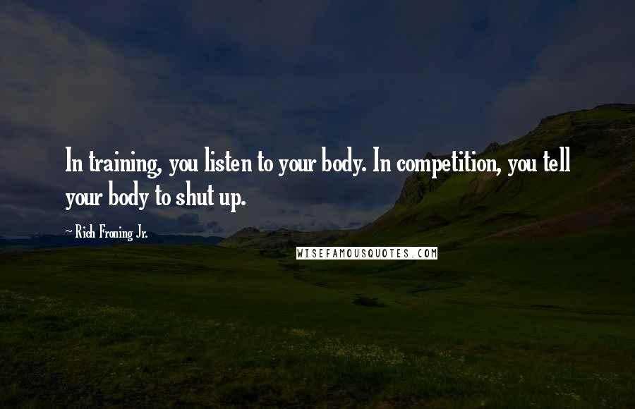 Rich Froning Jr. Quotes: In training, you listen to your body. In competition, you tell your body to shut up.