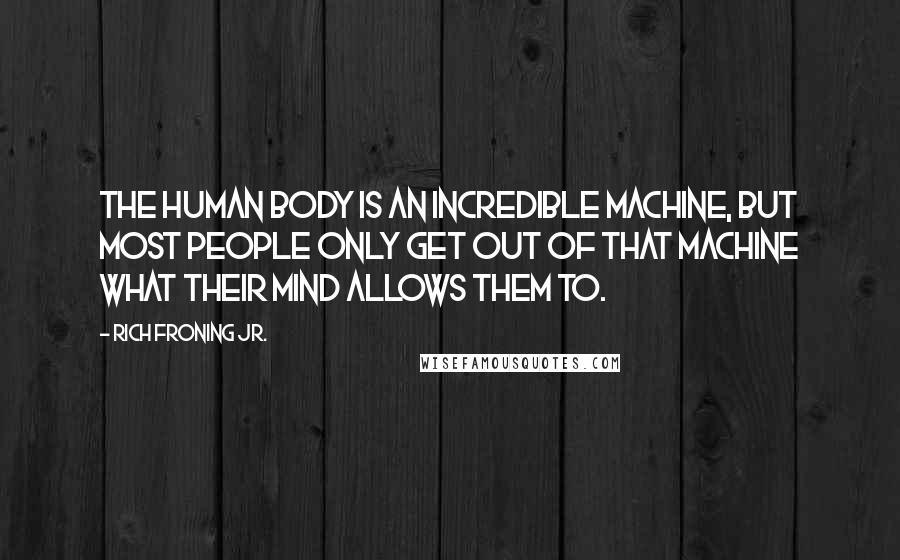 Rich Froning Jr. Quotes: The human body is an incredible machine, but most people only get out of that machine what their mind allows them to.