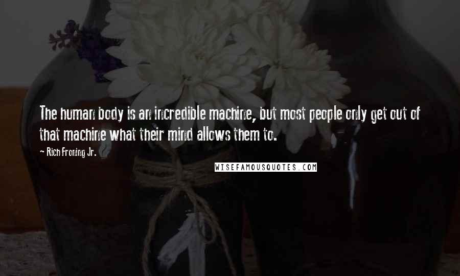 Rich Froning Jr. Quotes: The human body is an incredible machine, but most people only get out of that machine what their mind allows them to.