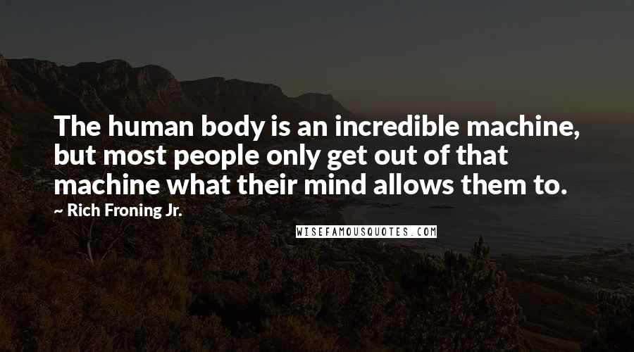 Rich Froning Jr. Quotes: The human body is an incredible machine, but most people only get out of that machine what their mind allows them to.