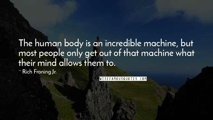 Rich Froning Jr. Quotes: The human body is an incredible machine, but most people only get out of that machine what their mind allows them to.