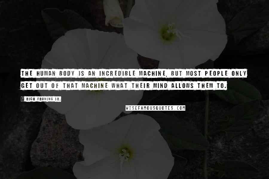 Rich Froning Jr. Quotes: The human body is an incredible machine, but most people only get out of that machine what their mind allows them to.