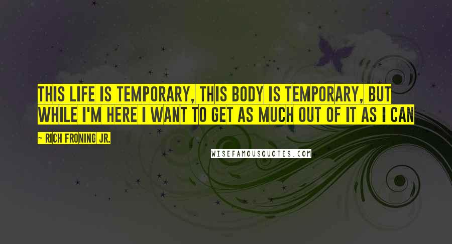 Rich Froning Jr. Quotes: This life is temporary, this body is temporary, but while I'm here I want to get as much out of it as I can