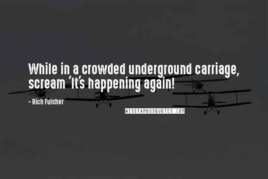 Rich Fulcher Quotes: While in a crowded underground carriage, scream 'It's happening again!