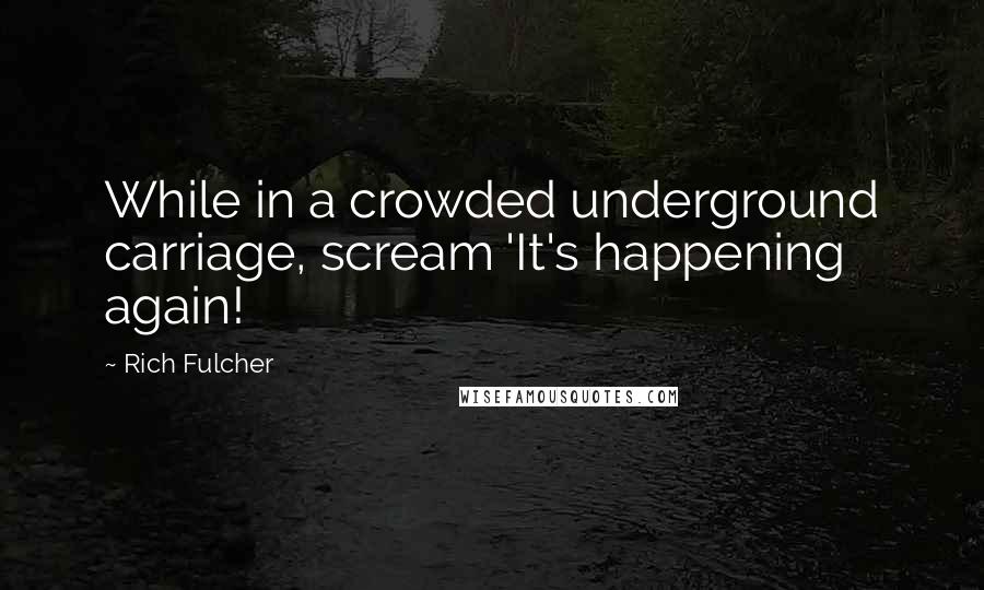 Rich Fulcher Quotes: While in a crowded underground carriage, scream 'It's happening again!