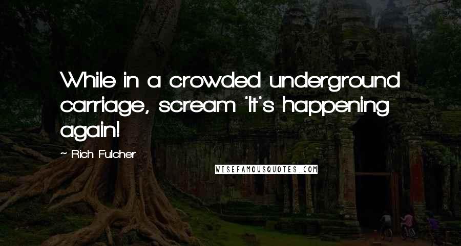 Rich Fulcher Quotes: While in a crowded underground carriage, scream 'It's happening again!