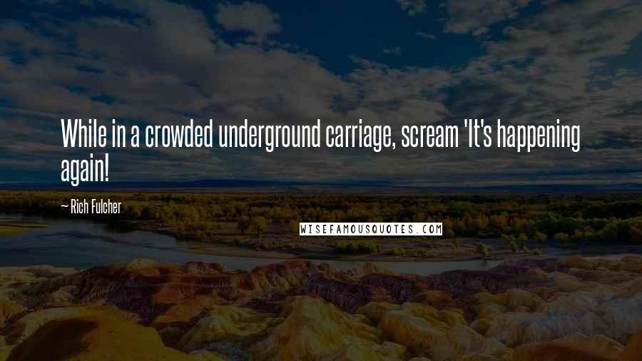 Rich Fulcher Quotes: While in a crowded underground carriage, scream 'It's happening again!