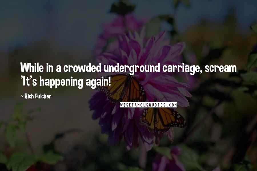 Rich Fulcher Quotes: While in a crowded underground carriage, scream 'It's happening again!