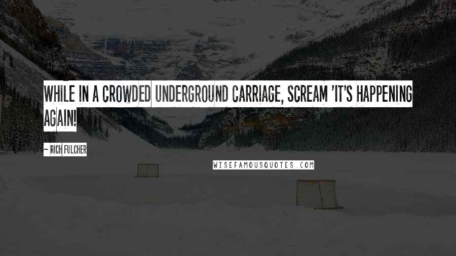 Rich Fulcher Quotes: While in a crowded underground carriage, scream 'It's happening again!