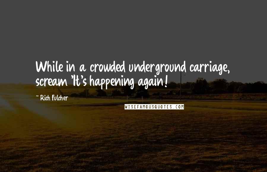 Rich Fulcher Quotes: While in a crowded underground carriage, scream 'It's happening again!