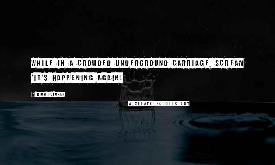 Rich Fulcher Quotes: While in a crowded underground carriage, scream 'It's happening again!