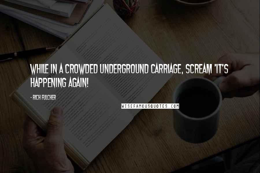 Rich Fulcher Quotes: While in a crowded underground carriage, scream 'It's happening again!