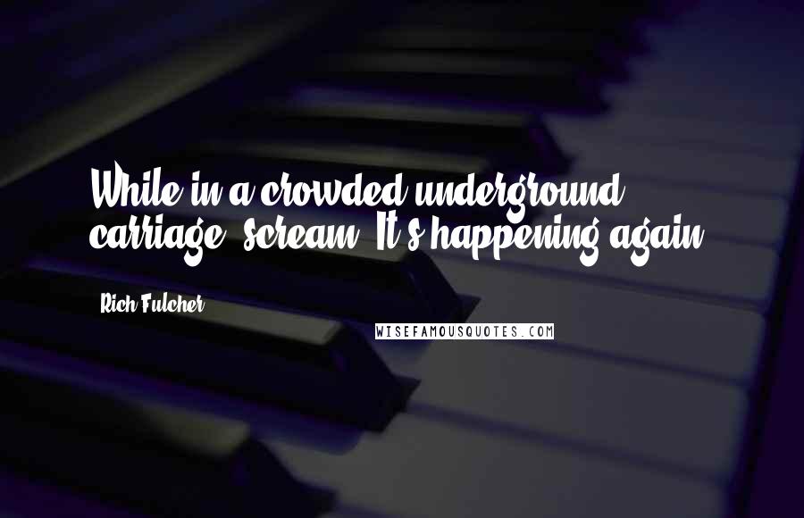 Rich Fulcher Quotes: While in a crowded underground carriage, scream 'It's happening again!