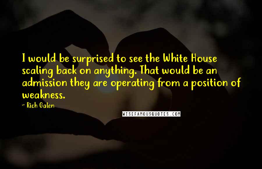 Rich Galen Quotes: I would be surprised to see the White House scaling back on anything. That would be an admission they are operating from a position of weakness.