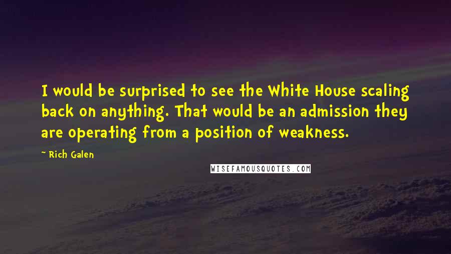 Rich Galen Quotes: I would be surprised to see the White House scaling back on anything. That would be an admission they are operating from a position of weakness.