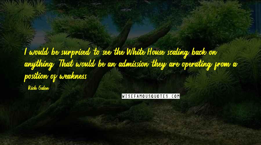 Rich Galen Quotes: I would be surprised to see the White House scaling back on anything. That would be an admission they are operating from a position of weakness.