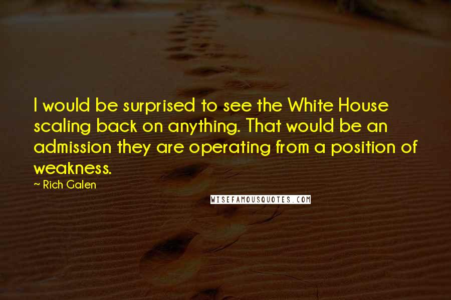 Rich Galen Quotes: I would be surprised to see the White House scaling back on anything. That would be an admission they are operating from a position of weakness.