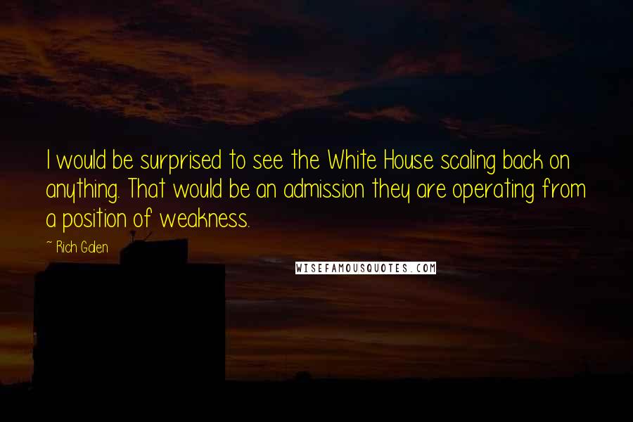 Rich Galen Quotes: I would be surprised to see the White House scaling back on anything. That would be an admission they are operating from a position of weakness.