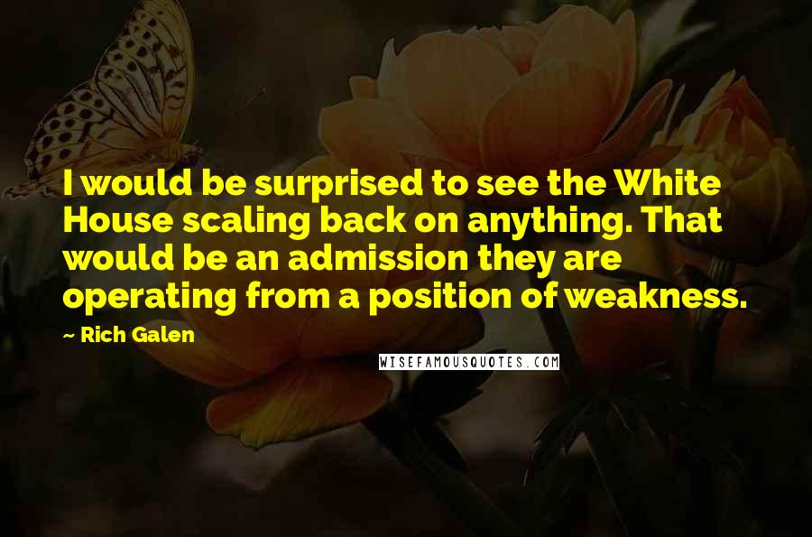 Rich Galen Quotes: I would be surprised to see the White House scaling back on anything. That would be an admission they are operating from a position of weakness.