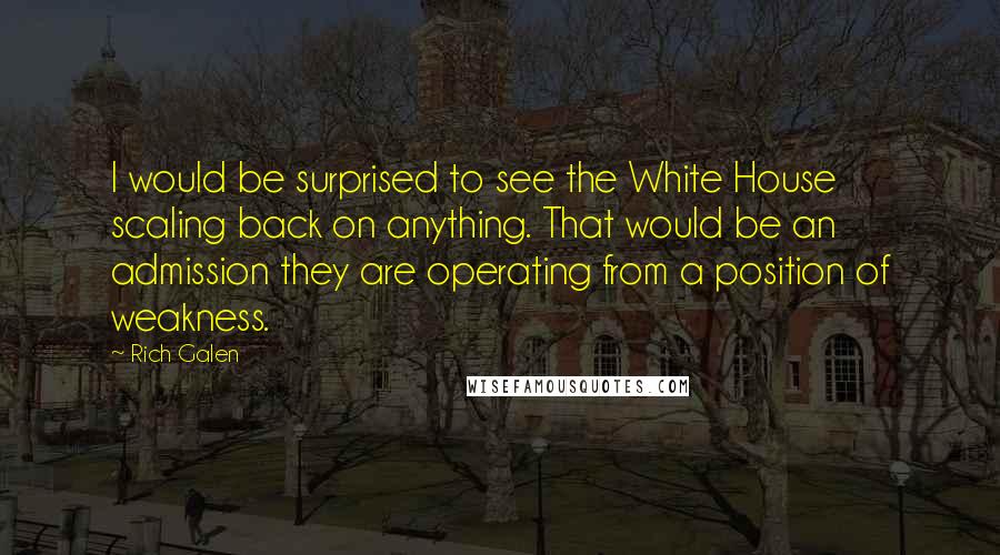 Rich Galen Quotes: I would be surprised to see the White House scaling back on anything. That would be an admission they are operating from a position of weakness.