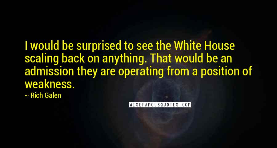 Rich Galen Quotes: I would be surprised to see the White House scaling back on anything. That would be an admission they are operating from a position of weakness.