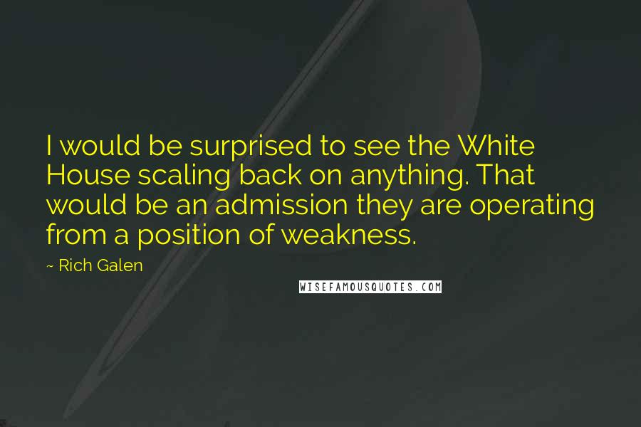Rich Galen Quotes: I would be surprised to see the White House scaling back on anything. That would be an admission they are operating from a position of weakness.