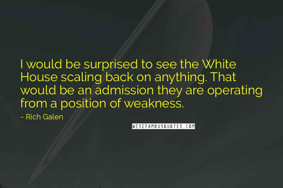 Rich Galen Quotes: I would be surprised to see the White House scaling back on anything. That would be an admission they are operating from a position of weakness.