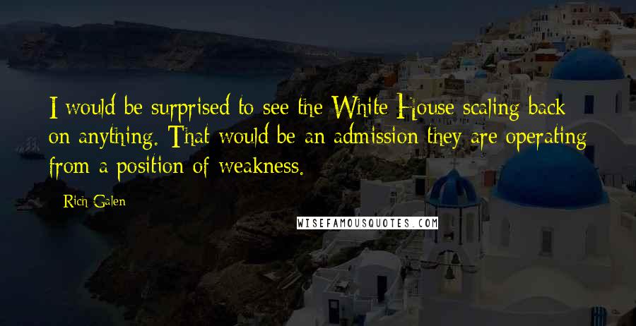 Rich Galen Quotes: I would be surprised to see the White House scaling back on anything. That would be an admission they are operating from a position of weakness.