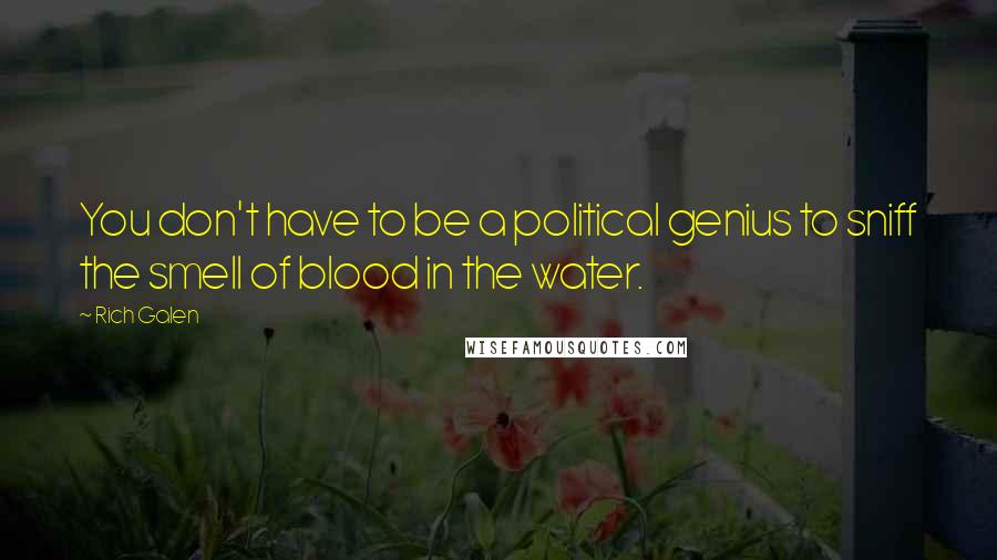 Rich Galen Quotes: You don't have to be a political genius to sniff the smell of blood in the water.