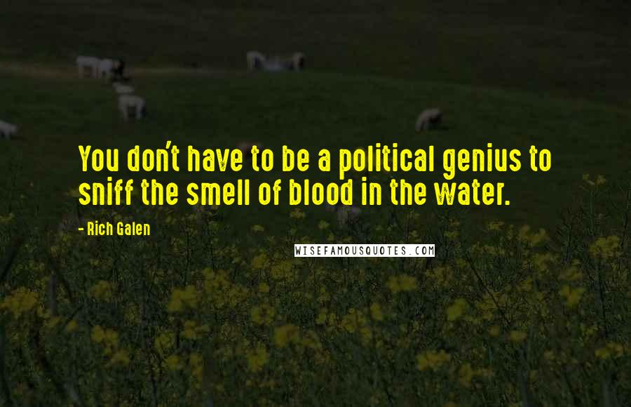 Rich Galen Quotes: You don't have to be a political genius to sniff the smell of blood in the water.